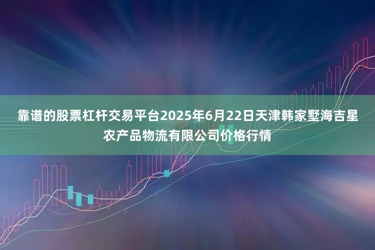 靠谱的股票杠杆交易平台2025年6月22日天津韩家墅海吉星农产品物流有限公司价格行情
