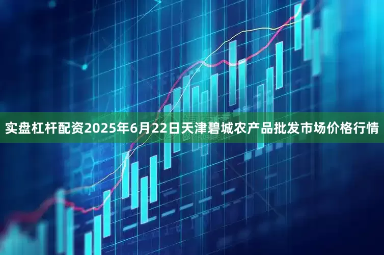 实盘杠杆配资2025年6月22日天津碧城农产品批发市场价格行情