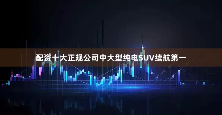 配资十大正规公司中大型纯电SUV续航第一