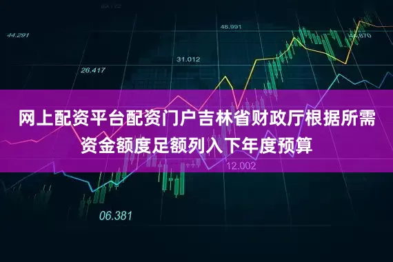 网上配资平台配资门户吉林省财政厅根据所需资金额度足额列入下年度预算