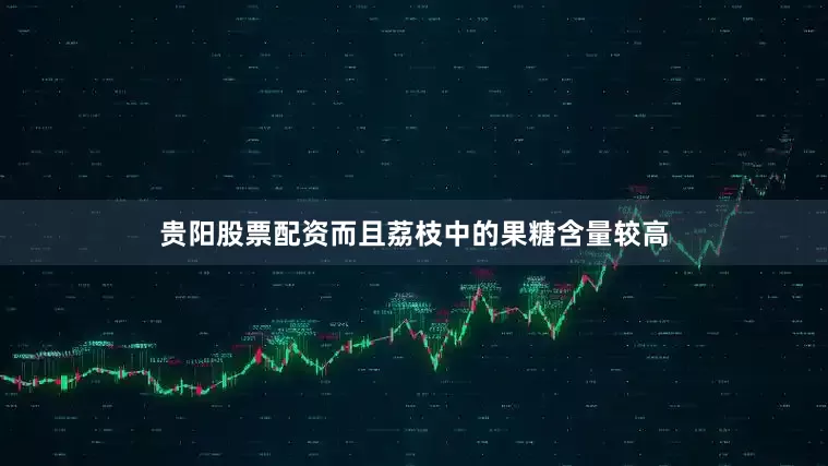 贵阳股票配资而且荔枝中的果糖含量较高