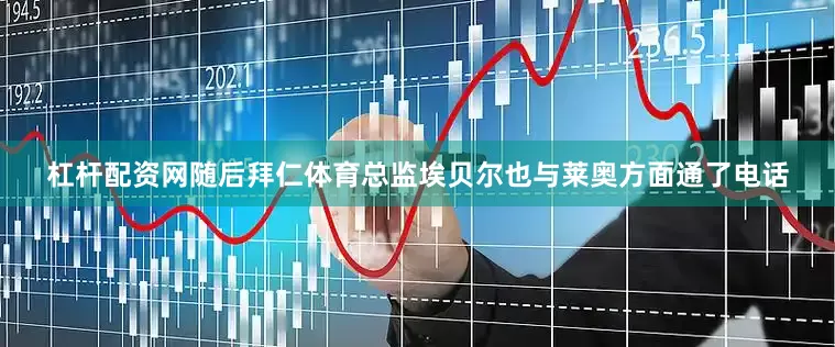 杠杆配资网随后拜仁体育总监埃贝尔也与莱奥方面通了电话