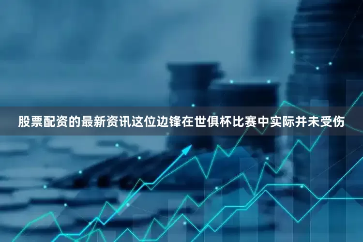 股票配资的最新资讯这位边锋在世俱杯比赛中实际并未受伤