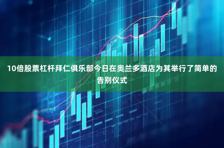 10倍股票杠杆拜仁俱乐部今日在奥兰多酒店为其举行了简单的告别仪式