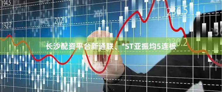 长沙配资平台新通联、*ST亚振均5连板