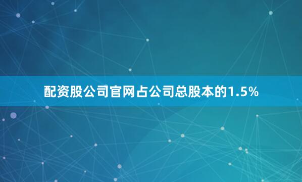 配资股公司官网占公司总股本的1.5%