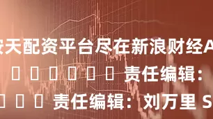 按天配资平台尽在新浪财经APP            						责任编辑：刘万里 SF014
