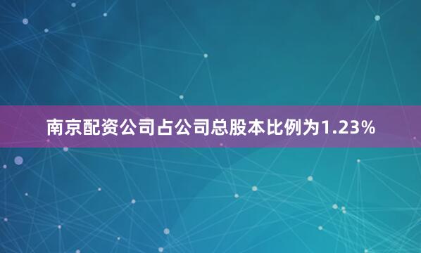 南京配资公司占公司总股本比例为1.23%
