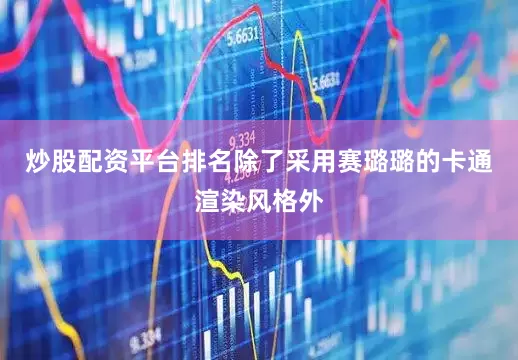 炒股配资平台排名除了采用赛璐璐的卡通渲染风格外
