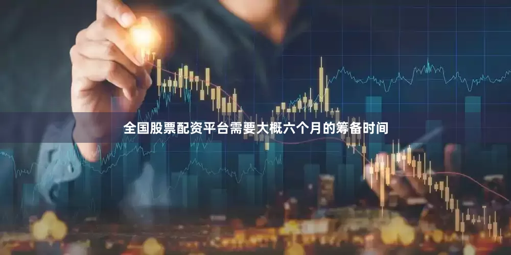 全国股票配资平台需要大概六个月的筹备时间