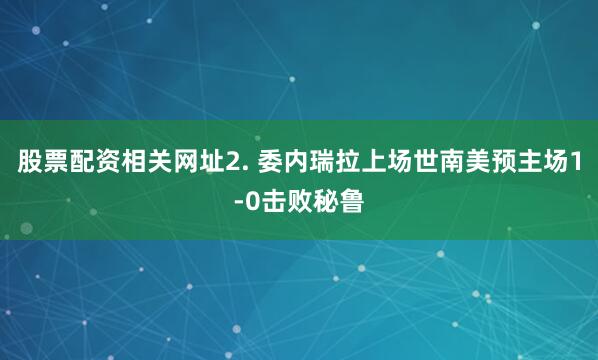 股票配资相关网址　　2. 委内瑞拉上场世南美预主场1-0击败秘鲁