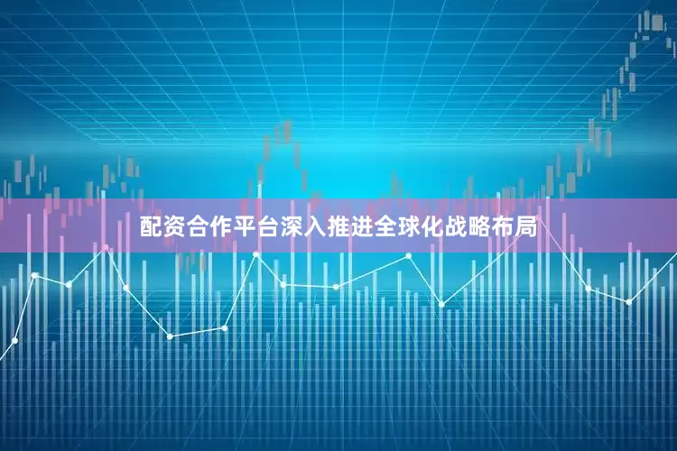 配资合作平台深入推进全球化战略布局