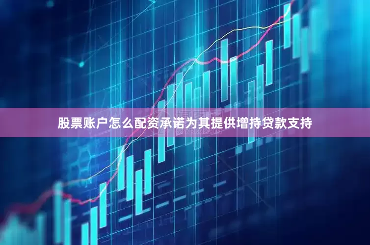 股票账户怎么配资承诺为其提供增持贷款支持