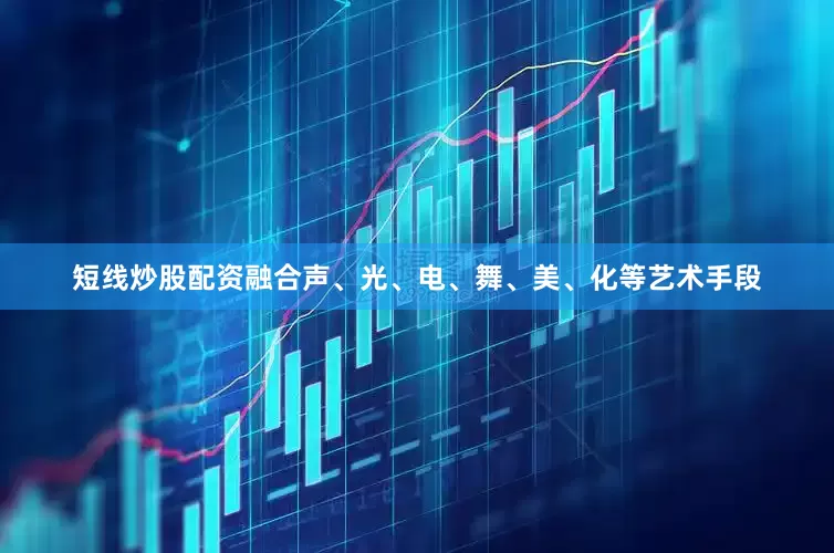 短线炒股配资融合声、光、电、舞、美、化等艺术手段