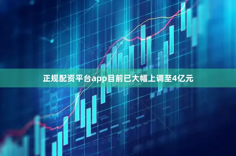 正规配资平台app目前已大幅上调至4亿元