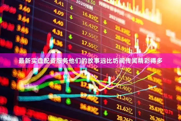 最新实盘配资服务他们的故事远比坊间传闻精彩得多
