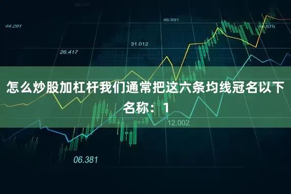 怎么炒股加杠杆我们通常把这六条均线冠名以下名称：1
