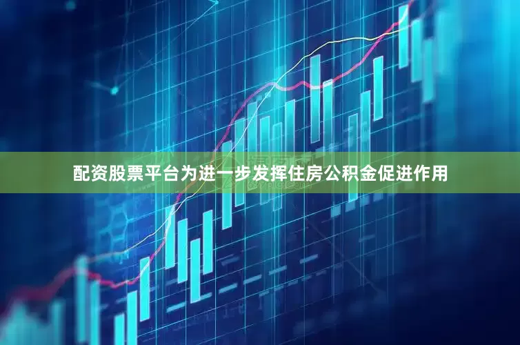 配资股票平台为进一步发挥住房公积金促进作用