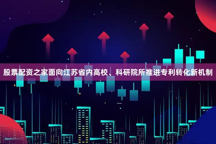 股票配资之家面向江苏省内高校、科研院所推进专利转化新机制