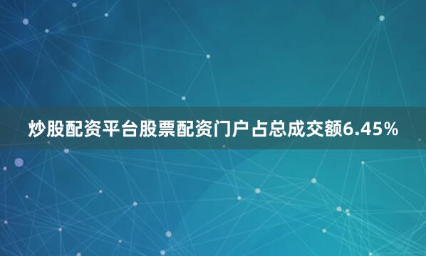 炒股配资平台股票配资门户占总成交额6.45%