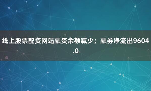 线上股票配资网站融资余额减少；融券净流出9604.0