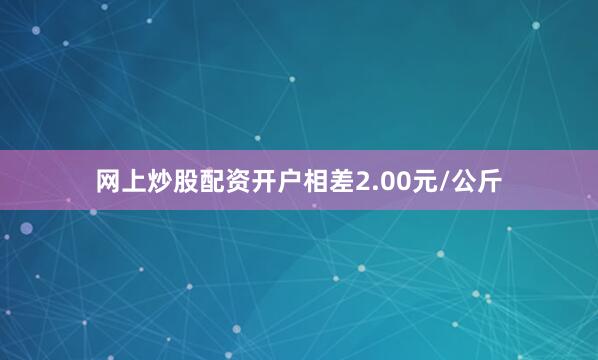 网上炒股配资开户相差2.00元/公斤