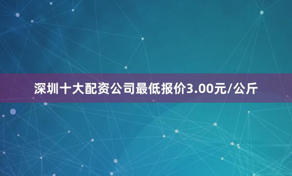 深圳十大配资公司最低报价3.00元/公斤
