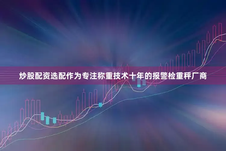 炒股配资选配作为专注称重技术十年的报警检重秤厂商