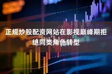 正规炒股配资网站在影视巅峰期拒绝同类角色转型