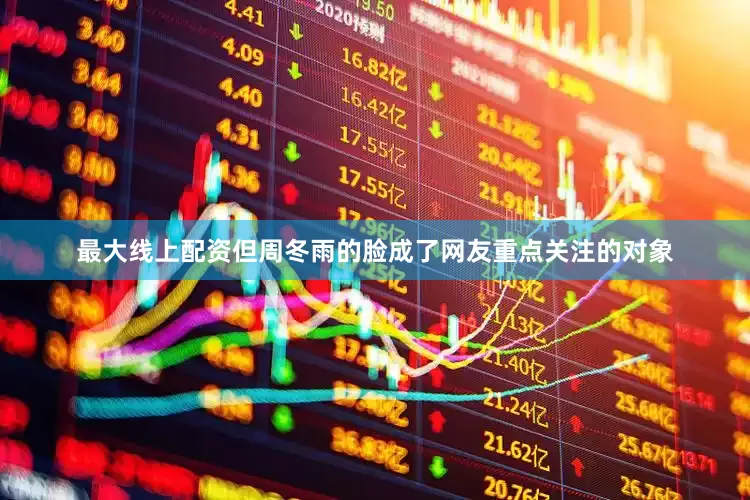 最大线上配资但周冬雨的脸成了网友重点关注的对象