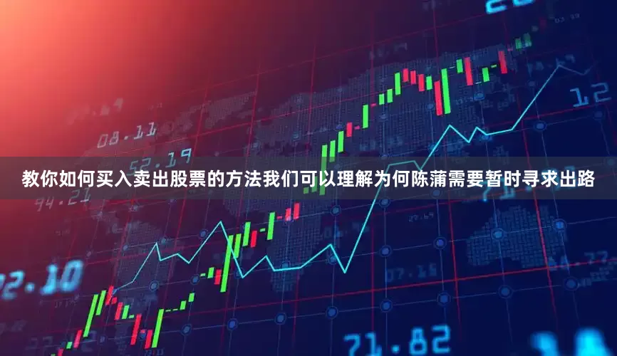 教你如何买入卖出股票的方法我们可以理解为何陈蒲需要暂时寻求出路