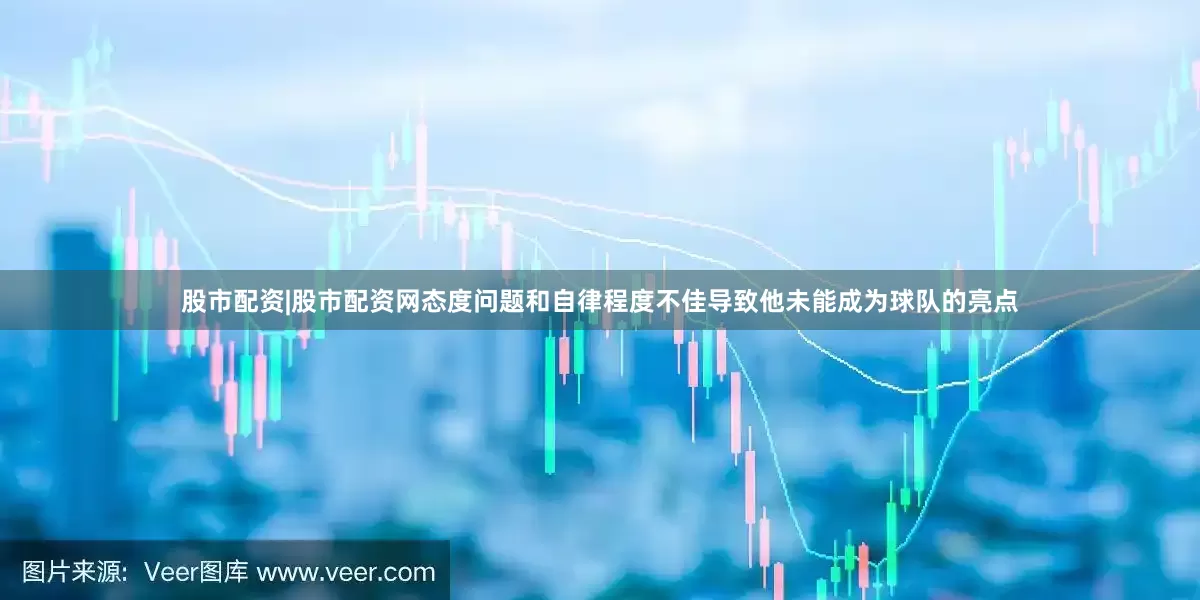 股市配资|股市配资网态度问题和自律程度不佳导致他未能成为球队的亮点
