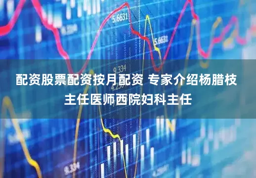配资股票配资按月配资 专家介绍杨腊枝 主任医师西院妇科主任