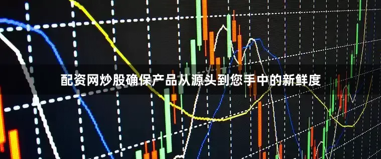 配资网炒股确保产品从源头到您手中的新鲜度