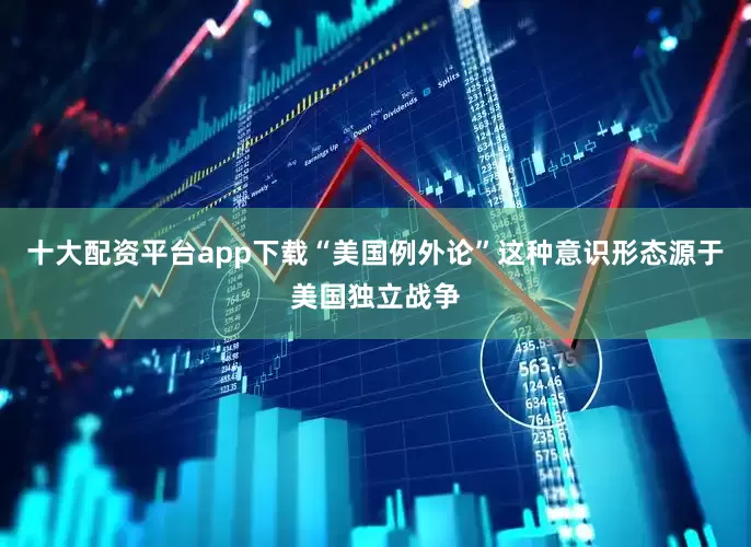 十大配资平台app下载　　“美国例外论”这种意识形态源于美国独立战争