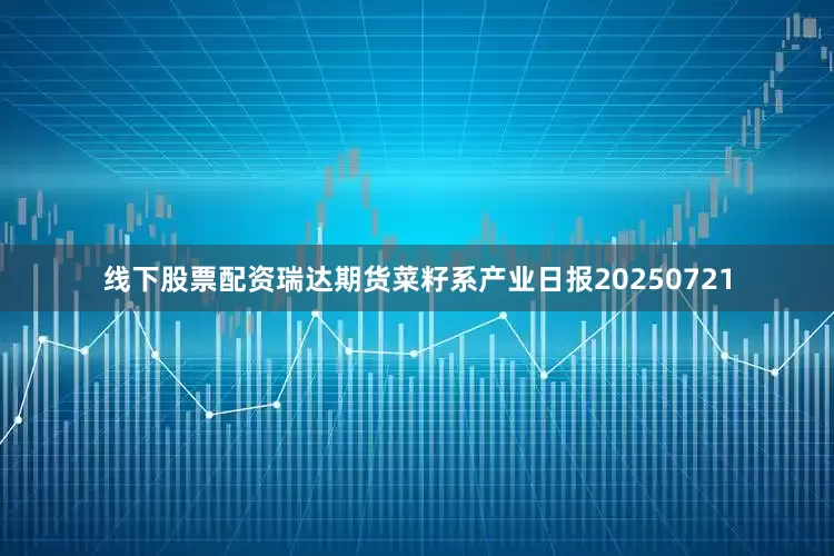 线下股票配资瑞达期货菜籽系产业日报20250721