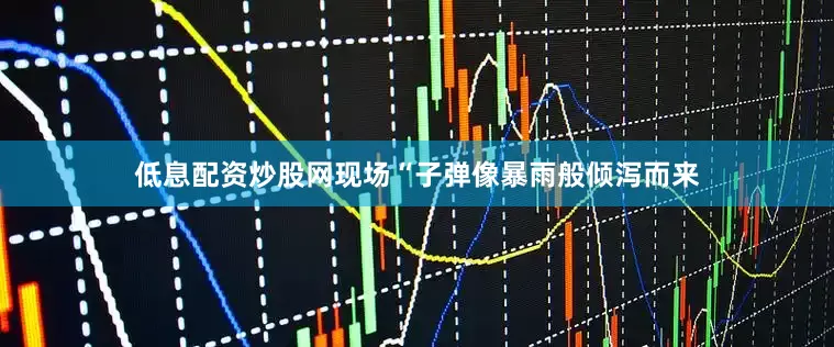 低息配资炒股网现场“子弹像暴雨般倾泻而来