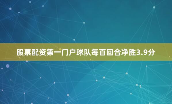 股票配资第一门户球队每百回合净胜3.9分