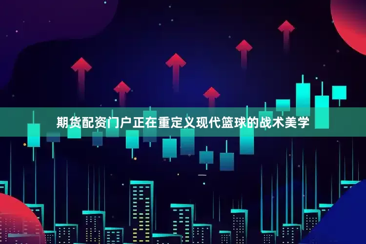 期货配资门户正在重定义现代篮球的战术美学