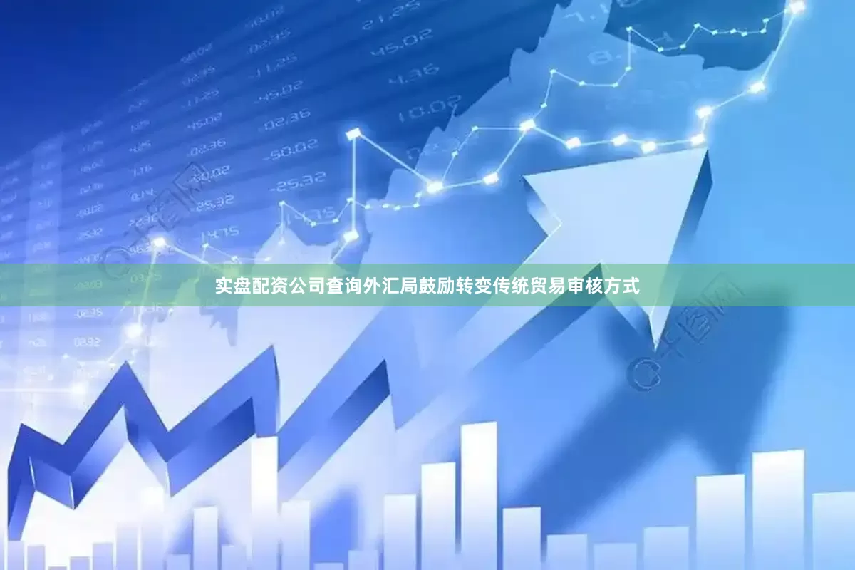 实盘配资公司查询外汇局鼓励转变传统贸易审核方式