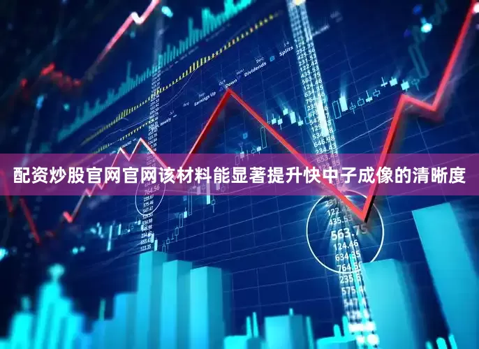 配资炒股官网官网该材料能显著提升快中子成像的清晰度