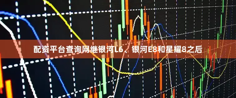 配资平台查询网继银河L6、银河E8和星耀8之后