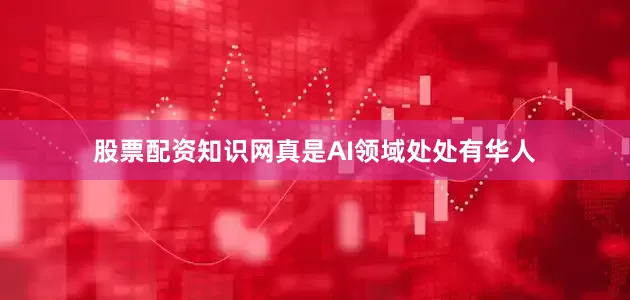 股票配资知识网真是AI领域处处有华人