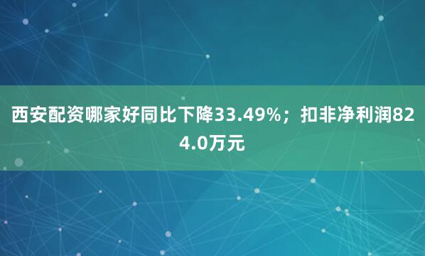 西安配资哪家好同比下降33.49%；扣非净利润824.0万元