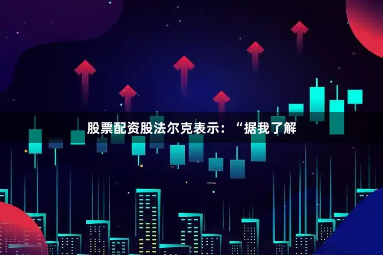 股票配资股法尔克表示：“据我了解