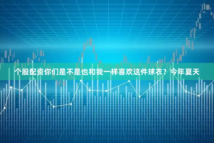 个股配资你们是不是也和我一样喜欢这件球衣？今年夏天