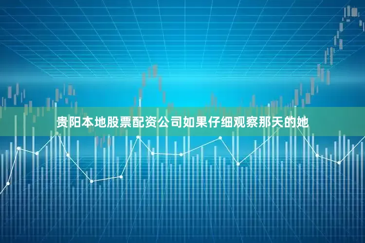 贵阳本地股票配资公司如果仔细观察那天的她