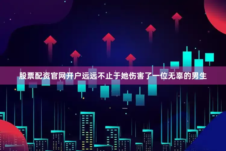 股票配资官网开户远远不止于她伤害了一位无辜的男生