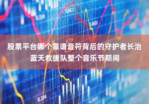 股票平台哪个靠谱音符背后的守护者长治蓝天救援队整个音乐节期间