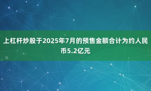 上杠杆炒股于2025年7月的预售金额合计为约人民币5.2亿元
